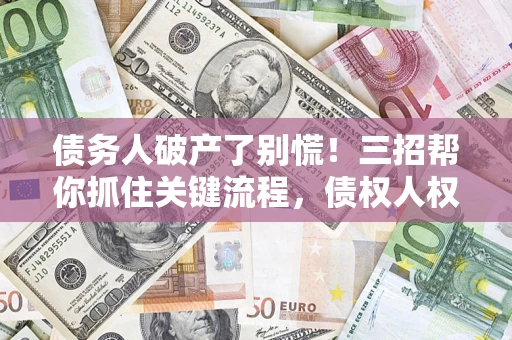 济南债务人破产了别慌！三招帮你抓住关键流程，债权人权益不再缩水