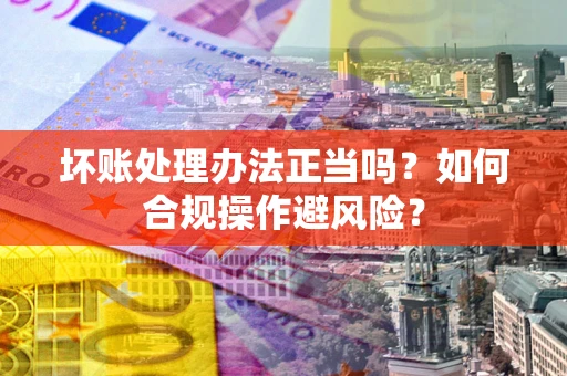 济南坏账处理办法正当吗？如何合规操作避风险？