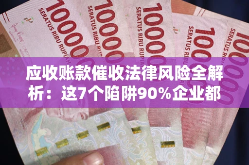 济南应收账款催收法律风险全解析：这7个陷阱90%企业都踩过（含合规应对指南）
