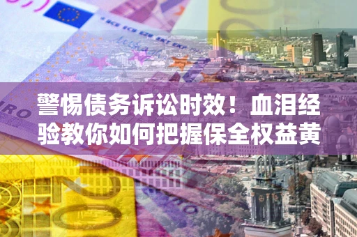济南警惕债务诉讼时效！血泪经验教你如何把握保全权益黄金期