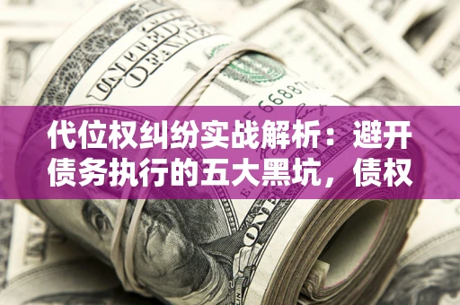 济南代位权纠纷实战解析：避开债务执行的五大黑坑，债权人必看指南