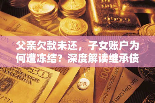济南父亲欠款未还，子女账户为何遭冻结？深度解读继承债务迷局