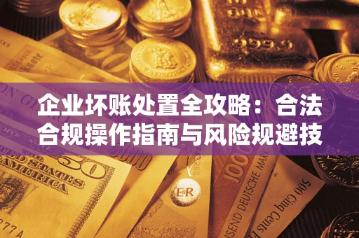 济南企业坏账处置全攻略：合法合规操作指南与风险规避技巧解析