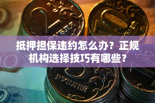 济南抵押担保违约怎么办？正规机构选择技巧有哪些？