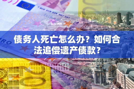 济南债务人死亡怎么办？如何合法追偿遗产债款？