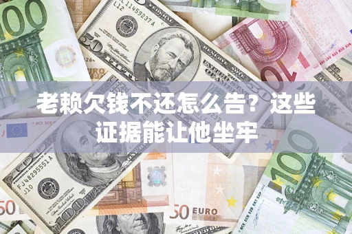 济南老赖欠钱不还怎么告？这些证据能让他坐牢