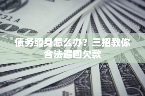 济南债务缠身怎么办？三招教你合法追回欠款