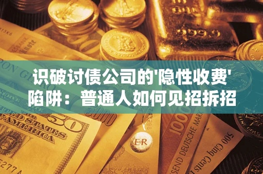 济南识破讨债公司的'隐性收费'陷阱：普通人如何见招拆招？