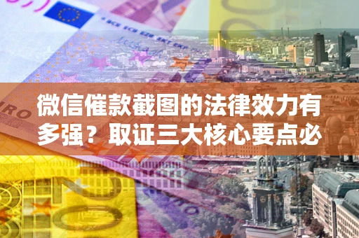 济南微信催款截图的法律效力有多强？取证三大核心要点必须知道！