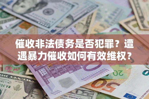 济南催收非法债务是否犯罪?遭遇暴力催收如何有效维权? 济南催收非法债务是否犯罪?遭遇暴力催收如何有效维权?