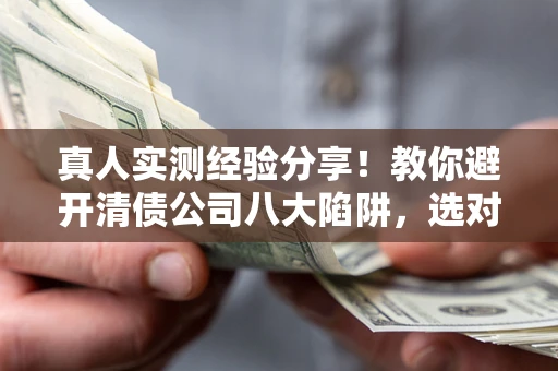 济南真人实测经验分享！教你避开清债公司八大陷阱，选对机构少走十年弯路