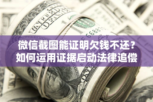 济南微信截图能证明欠钱不还？如何运用证据启动法律追偿程序？