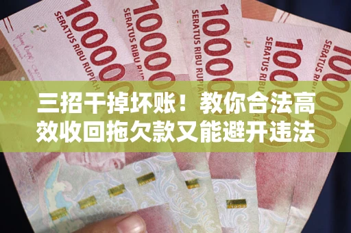 济南三招干掉坏账！教你合法高效收回拖欠款又能避开违法雷区