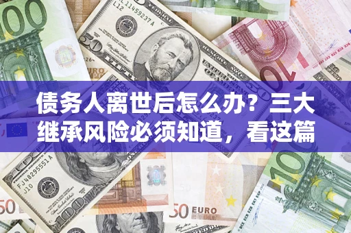 济南债务人离世后怎么办？三大继承风险必须知道，看这篇就够了