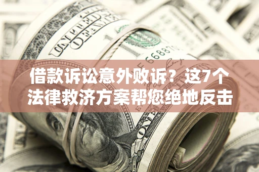 济南借款诉讼意外败诉？这7个法律救济方案帮您绝地反击！