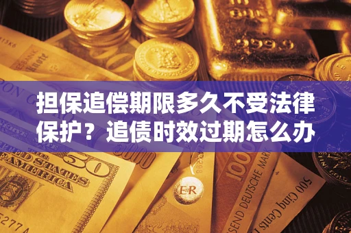 济南担保追偿期限多久不受法律保护？追债时效过期怎么办？