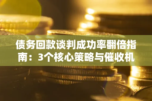 济南债务回款谈判成功率翻倍指南：3个核心策略与催收机构避坑法则