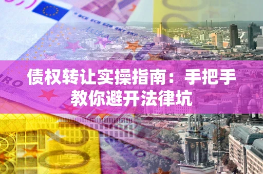 济南债权转让实操指南：手把手教你避开法律坑