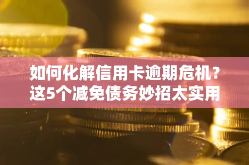 济南如何化解信用卡逾期危机？这5个减免债务妙招太实用