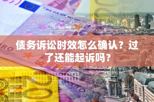 济南债务诉讼时效怎么确认？过了还能起诉吗？