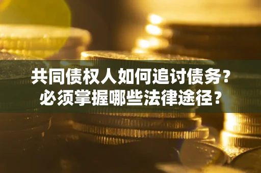 济南共同债权人如何追讨债务？必须掌握哪些法律途径？