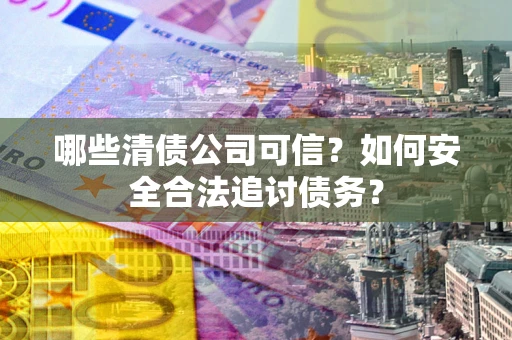 济南哪些清债公司可信？如何安全合法追讨债务？