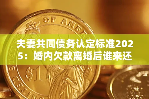 济南夫妻共同债务认定标准2025:婚内欠款离婚后谁来还? 济南夫妻共同债务认定标准2025:婚内欠款离婚后谁来还?