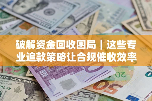 济南破解资金回收困局｜这些专业追款策略让合规催收效率翻倍