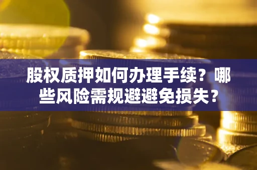 济南股权质押如何办理手续？哪些风险需规避避免损失？