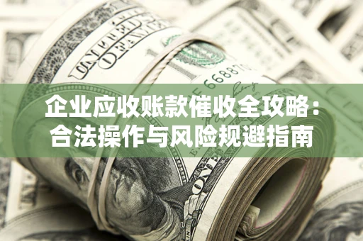 济南企业应收账款催收全攻略：合法操作与风险规避指南