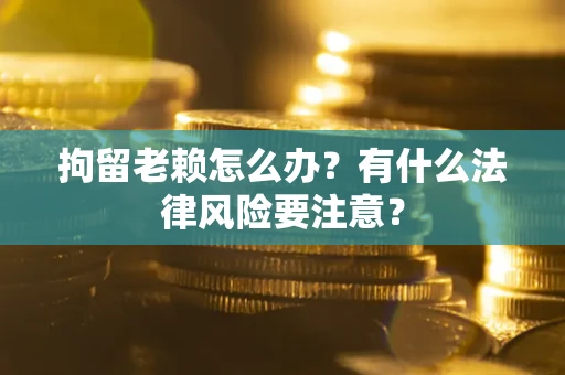 济南拘留老赖怎么办？有什么法律风险要注意？