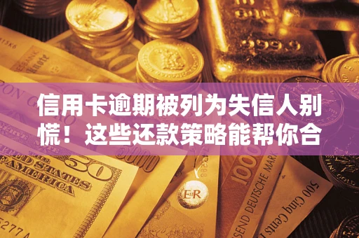 济南信用卡逾期被列为失信人别慌！这些还款策略能帮你合法止损