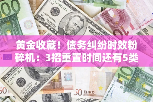 济南黄金收藏！债务纠纷时效粉碎机：3招重置时间还有5类不设年限的特殊债务