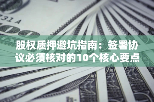 济南股权质押避坑指南:签署协议必须核对的10个核心要点 济南股权质押避坑指南:签署协议必须核对的10个核心要点