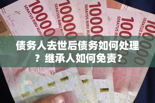 济南债务人去世后债务如何处理？继承人如何免责？