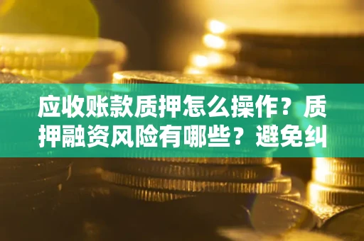 济南应收账款质押怎么操作？质押融资风险有哪些？避免纠纷高效融资技巧