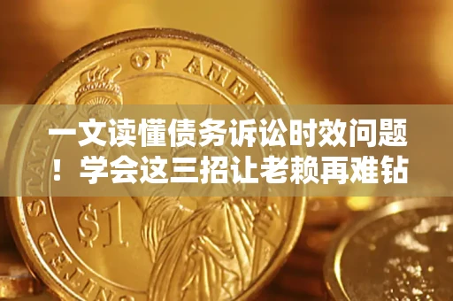 济南一文读懂债务诉讼时效问题！学会这三招让老赖再难钻空子