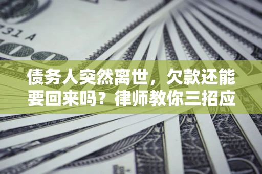 济南债务人突然离世，欠款还能要回来吗？律师教你三招应对