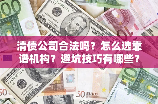 济南清债公司合法吗？怎么选靠谱机构？避坑技巧有哪些？