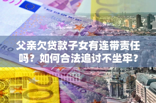 济南父亲欠贷款子女有连带责任吗？如何合法追讨不坐牢？