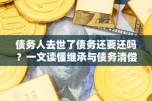 济南债务人去世了债务还要还吗？一文读懂继承与债务清偿