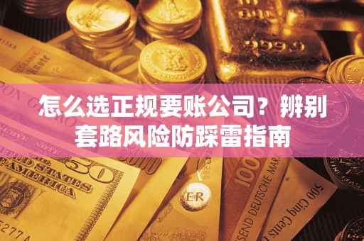 济南怎么选正规要账公司？辨别套路风险防踩雷指南