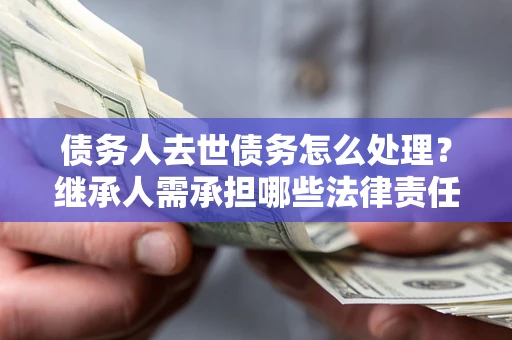 济南债务人去世债务怎么处理？继承人需承担哪些法律责任？