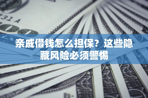 济南亲戚借钱怎么担保？这些隐藏风险必须警惕