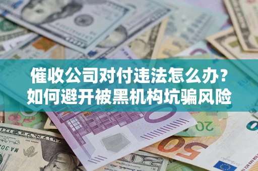 济南催收公司对付违法怎么办？如何避开被黑机构坑骗风险