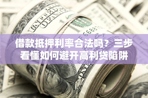 济南借款抵押利率合法吗？三步看懂如何避开高利贷陷阱