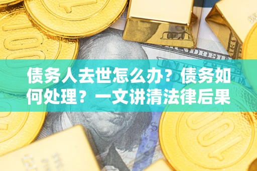 济南债务人去世怎么办？债务如何处理？一文讲清法律后果