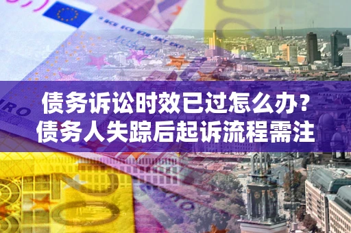 济南债务诉讼时效已过怎么办？债务人失踪后起诉流程需注意什么？