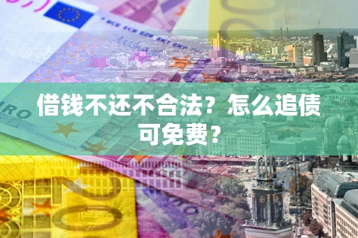 济南借钱不还不合法？怎么追债可免费？