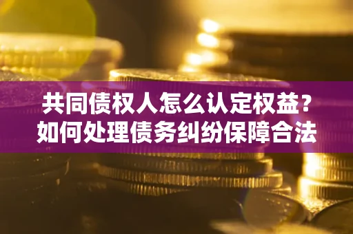 济南共同债权人怎么认定权益？如何处理债务纠纷保障合法权益？